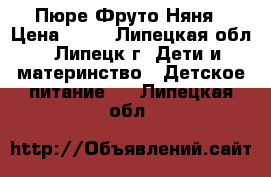 Пюре Фруто Няня › Цена ­ 50 - Липецкая обл., Липецк г. Дети и материнство » Детское питание   . Липецкая обл.